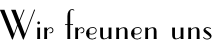 Wir freunen uns